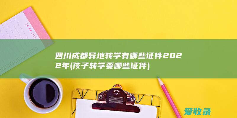 四川成都异地转学有哪些证件2022年(孩子转学要哪些证件)