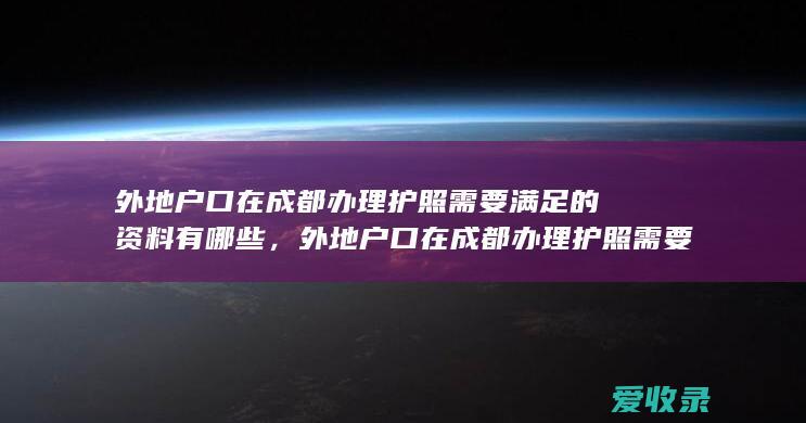 外地户口在成都办理护照需要满足的资料有哪些，外地户口在成都办理护照需要什么资料