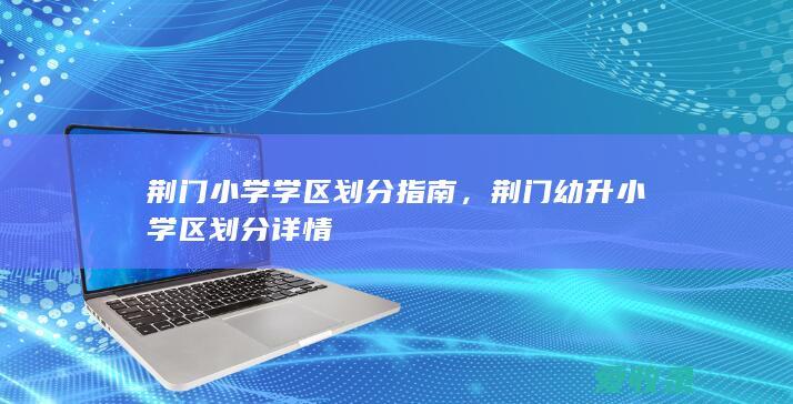 荆门小学学区划分指南，荆门幼升小学区划分详情