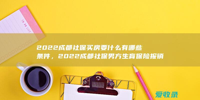 2022成都社保买房要什么有哪些条件，2022成都社保男方生育保险报销条件包含哪些