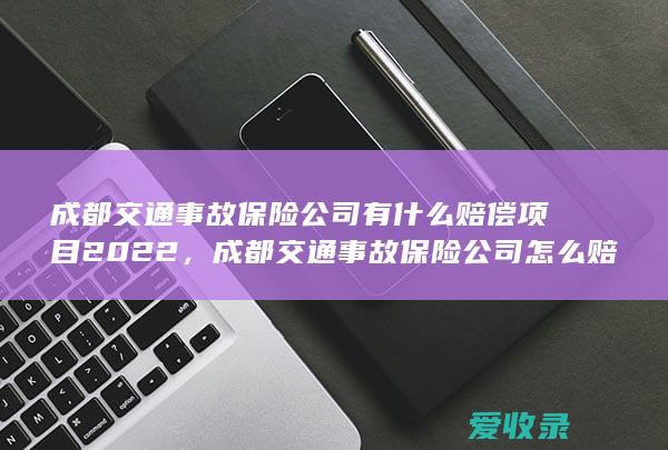 成都交通事故保险公司有什么赔偿项目2022，成都交通事故保险公司怎么赔偿2022