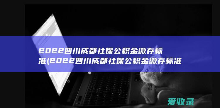 2022四川成都社保公积金缴存标准(2022四川成都社保公积金缴存标准是多少)