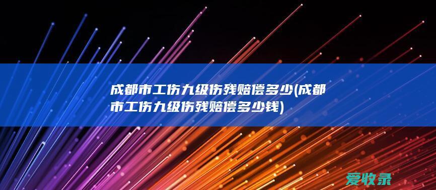 成都市工伤九级伤残赔偿多少(成都市工伤九级伤残赔偿多少钱)