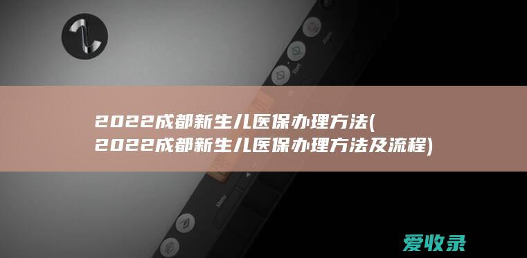 2022成都新生儿医保办理方法(2022成都新生儿医保办理方法及流程)