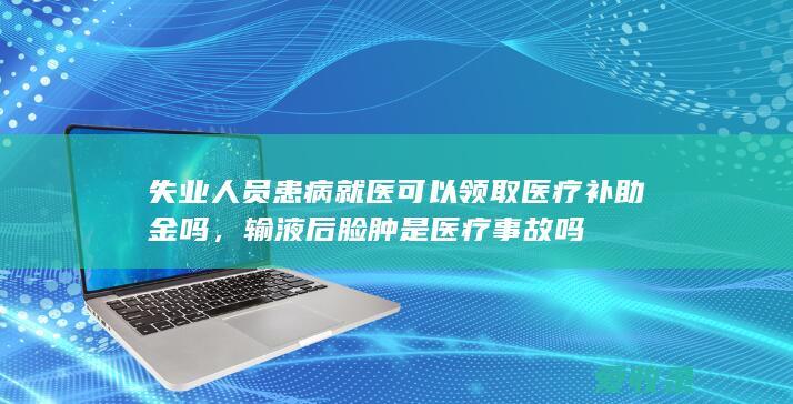 失业人员患病就医可以领取医疗补助金吗，输液后脸肿是医疗事故吗