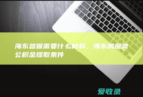 海东参保需要什么材料，海东房屋类公积金提取条件