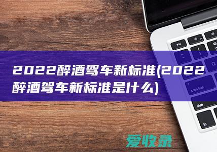 2022醉酒驾车新标准(2022醉酒驾车新标准是什么)