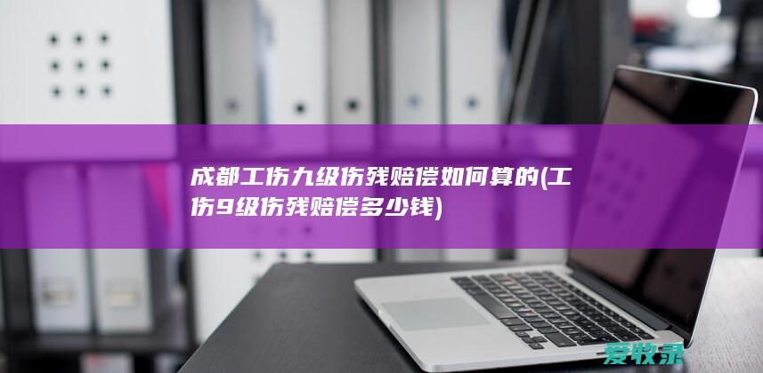 成都工伤九级伤残赔偿如何算的(工伤9级伤残赔偿多少钱)