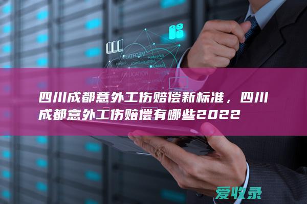 四川成都意外工伤赔偿新标准，四川成都意外工伤赔偿有哪些2022