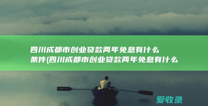 四川成都市创业贷款两年免息有什么条件(四川成都市创业贷款两年免息有什么条件吗)