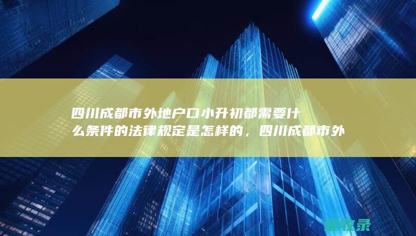 四川成都市外地户口小升初都需要什么条件的法律规定是怎样的，四川成都市外地户口小升初都需要什么有哪些条件2022