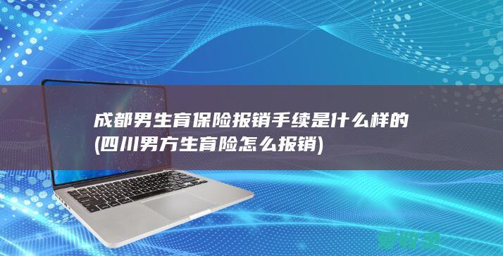 成都男生育保险报销手续是什么样的(四川男方生育险怎么报销)