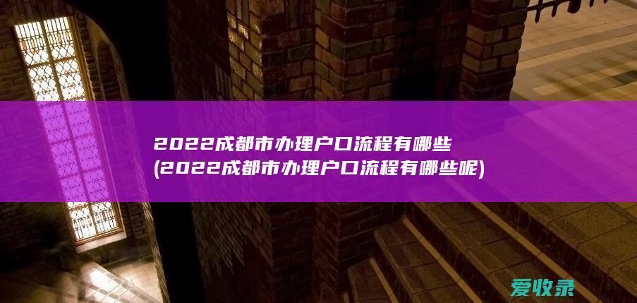 2022成都市办理户口流程有哪些(2022成都市办理户口流程有哪些呢)