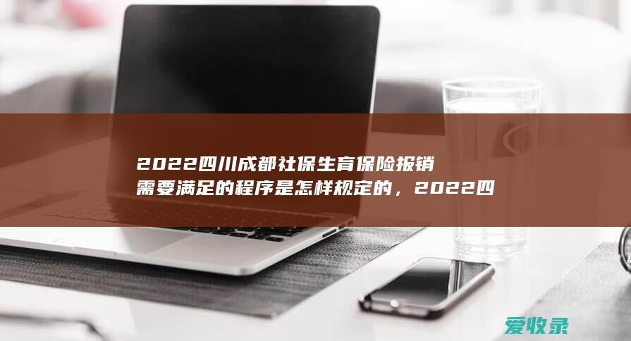 2022四川成都社保生育保险报销需要满足的程序是怎样规定的，2022四川成都社保生育保险报销需要满足的流程有哪些