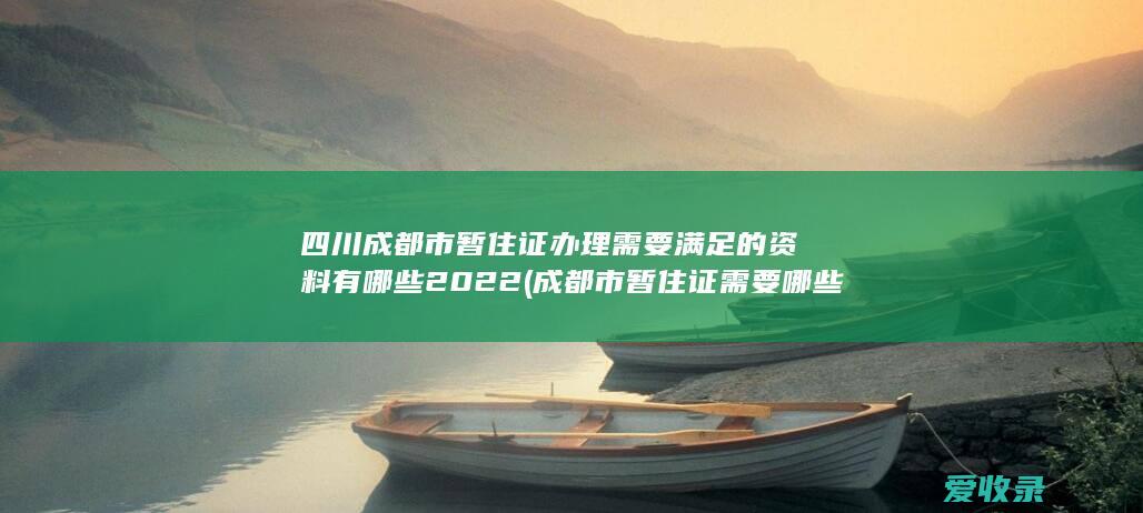 四川成都市暂住证办理需要满足的资料有哪些2022(成都市暂住证需要哪些手续)