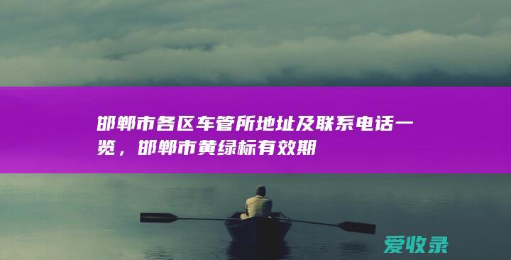 邯郸市各区车管所地址及联系电话一览，邯郸市黄绿标有效期