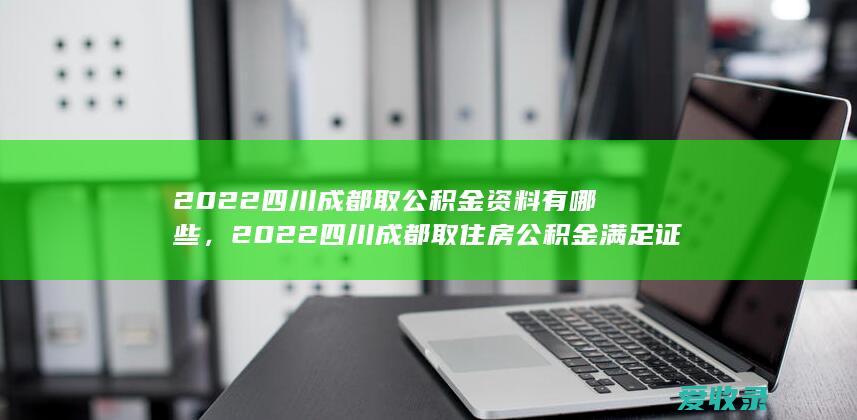 2022四川成都取公积金资料有哪些，2022四川成都取住房公积金满足证件有哪些