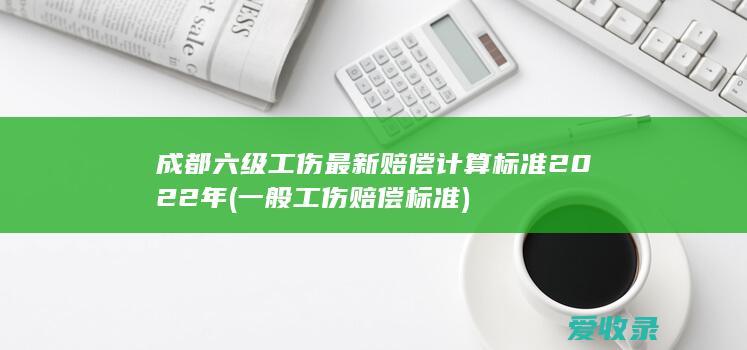 成都六级工伤最新赔偿计算标准2022年(一般工伤赔偿标准)