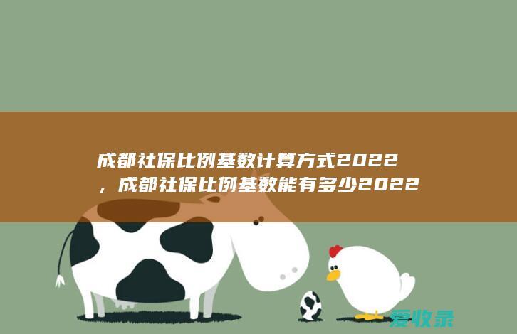 成都社保比例基数计算方式2022，成都社保比例基数能有多少2022