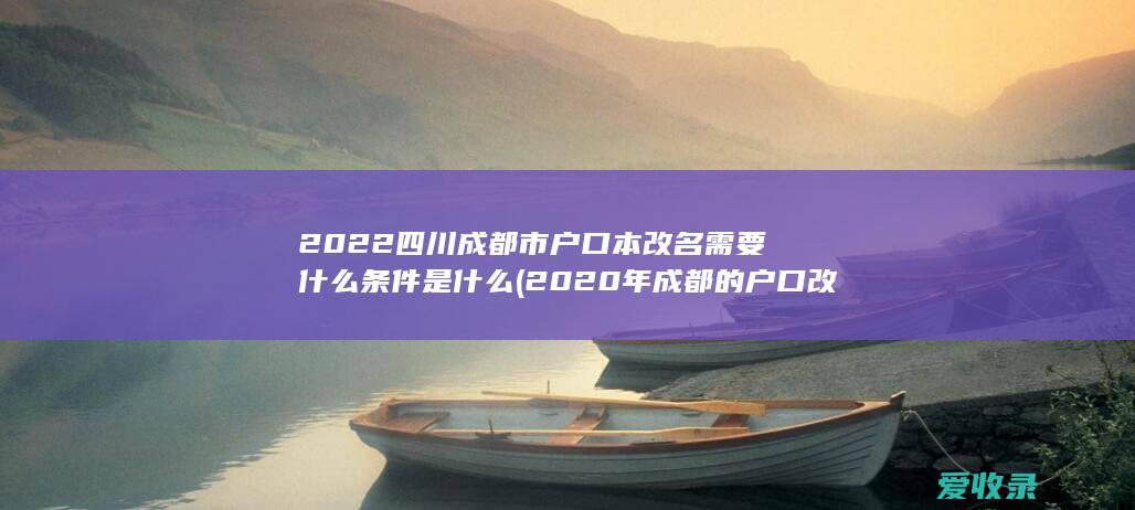 2022四川成都市户口本改名需要什么条件是什么(2020年成都的户口改名新政策)