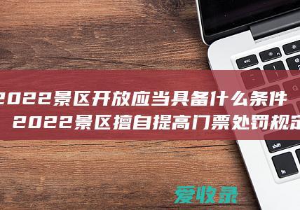 2022景区开放应当具备什么条件，2022景区擅自提高门票处罚规定