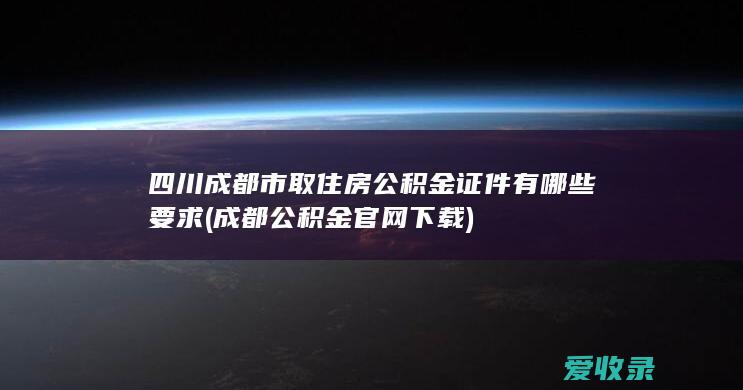 四川成都市取住房公积金证件有哪些要求(成都公积金官网下载)