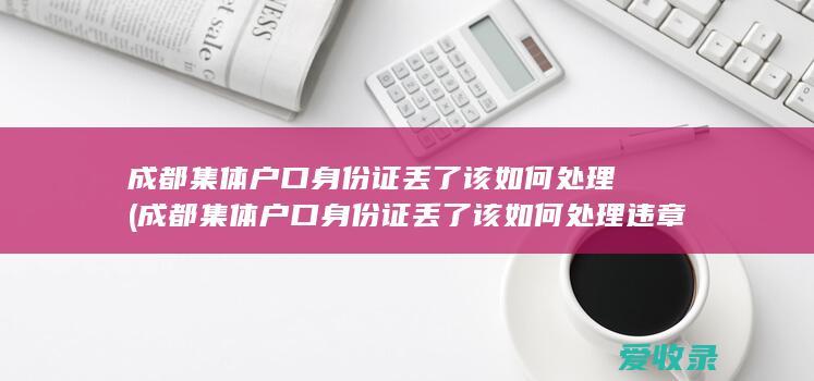 成都集体户口身份证丢了该如何处理(成都集体户口身份证丢了该如何处理违章)