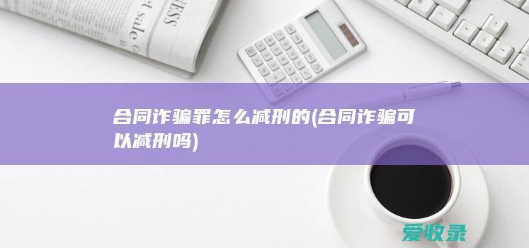 合同诈骗罪怎么减刑的(合同诈骗可以减刑吗)