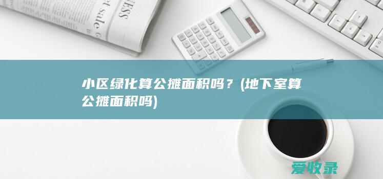 小区绿化算公摊面积吗？(地下室算公摊面积吗)