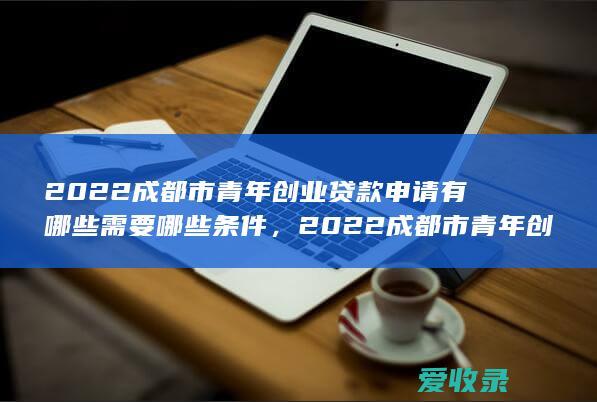 2022成都市青年创业贷款申请有哪些需要哪些条件，2022成都市青年创业贷款申请有哪些有哪些条件