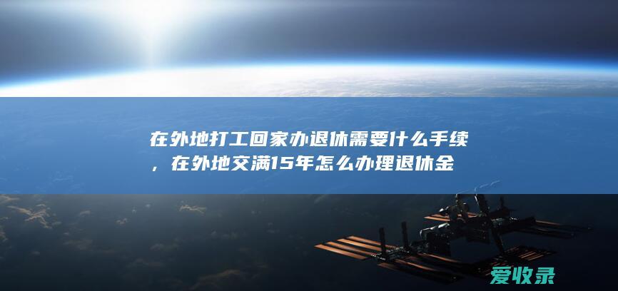 在外地打工回家办退休需要什么手续，在外地交满15年怎么办理退休金