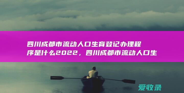 四川成都市流动人口生育登记办理程序是什么2022，四川成都市流动人口生育登记办理程序有哪些2022