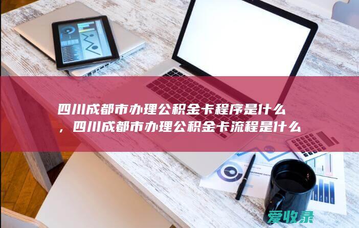 四川成都市办理公积金卡程序是什么，四川成都市办理公积金卡流程是什么