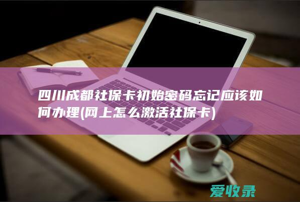 四川成都社保卡初始密码忘记应该如何办理(网上怎么激活社保卡)