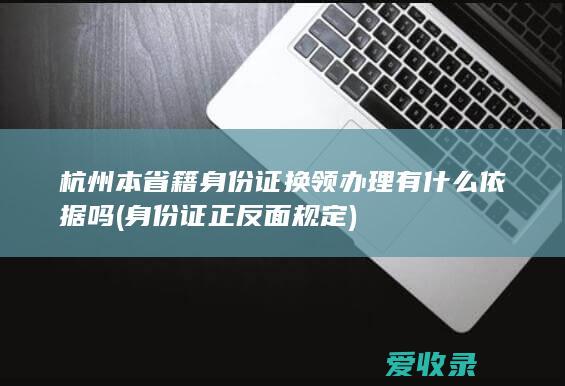 杭州本省籍身份证换领办理有什么依据吗(身份证正反面规定)