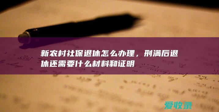 新农村社保退休怎么办理，刑满后退休还需要什么材料和证明