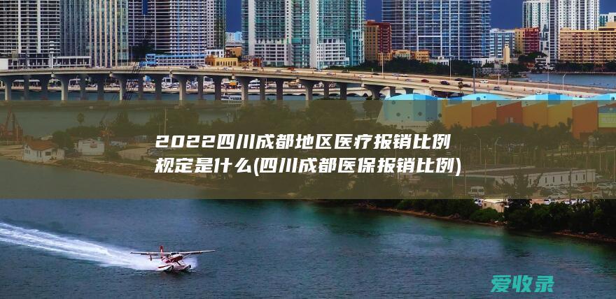 2022四川成都地区医疗报销比例规定是什么(四川成都医保报销比例)