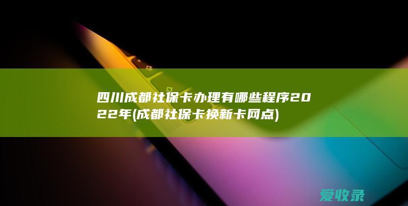 四川成都社保卡办理有哪些程序2022年(成都社保卡换新卡网点)