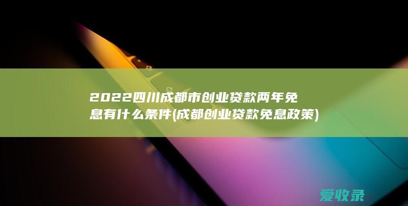 2022四川成都市创业贷款两年免息有什么条件(成都创业贷款免息政策)