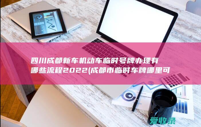 四川成都新车机动车临时号牌办理有哪些流程2022(成都市临时车牌哪里可以办理)