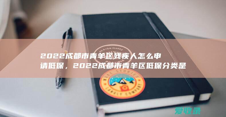 2022成都市青羊区残疾人怎么申请低保，2022成都市青羊区低保分类是怎样的