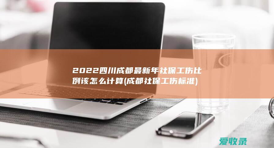 2022四川成都最新年社保工伤比例该怎么计算(成都社保工伤标准)