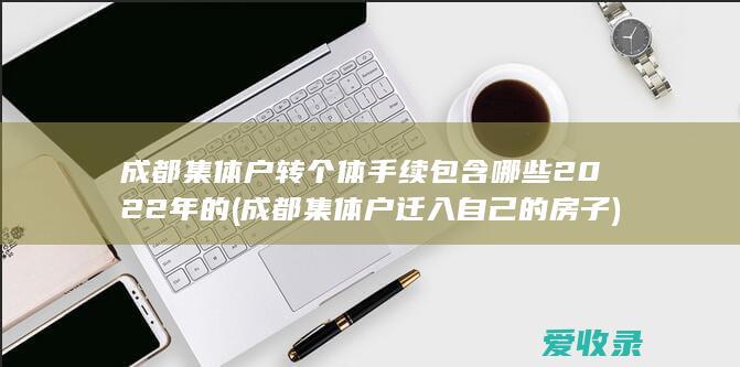 成都集体户转个体手续包含哪些2022年的(成都集体户迁入自己的房子)