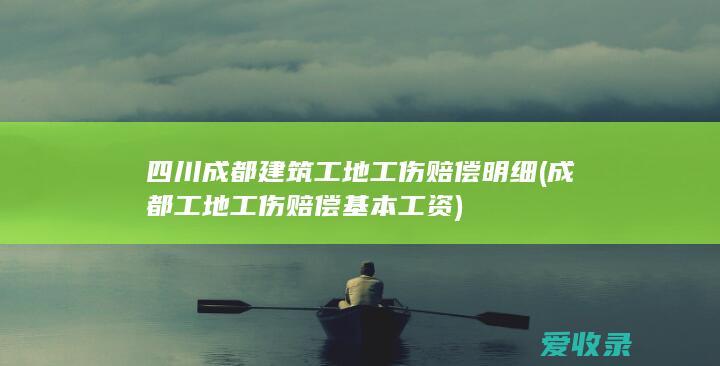 四川成都建筑工地工伤赔偿明细(成都工地工伤赔偿基本工资)