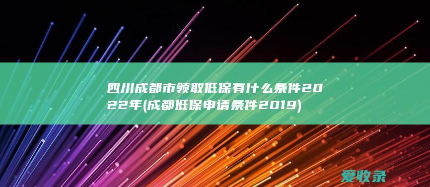 四川成都市领取低保有什么条件2022年(成都低保申请条件2019)