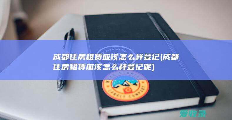 成都住房租赁应该怎么样登记(成都住房租赁应该怎么样登记呢)