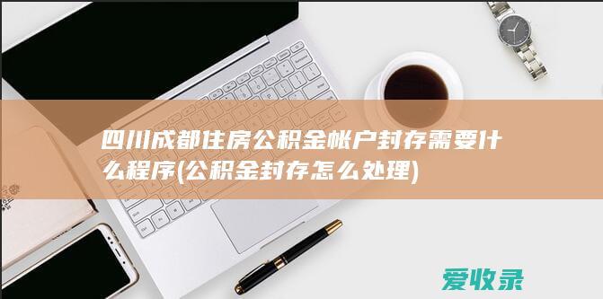 四川成都住房公积金帐户封存需要什么程序(公积金封存怎么处理)