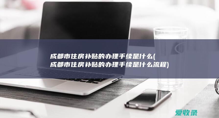 成都市住房补贴的办理手续是什么(成都市住房补贴的办理手续是什么流程)