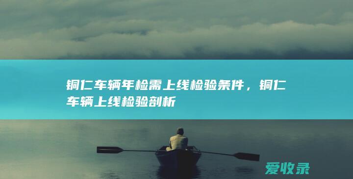 铜仁车辆年检需上线检验条件，铜仁车辆上线检验剖析