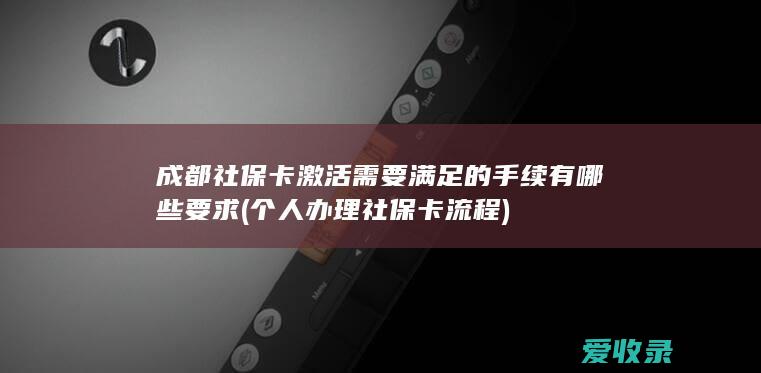 成都社保卡激活需要满足的手续有哪些要求(个人办理社保卡流程)